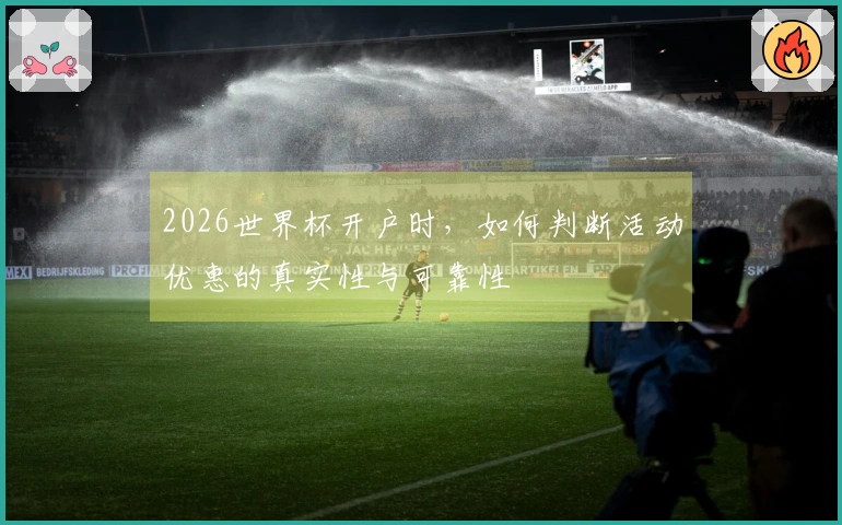 2026世界杯开户时，如何判断活动优惠的真实性与可靠性