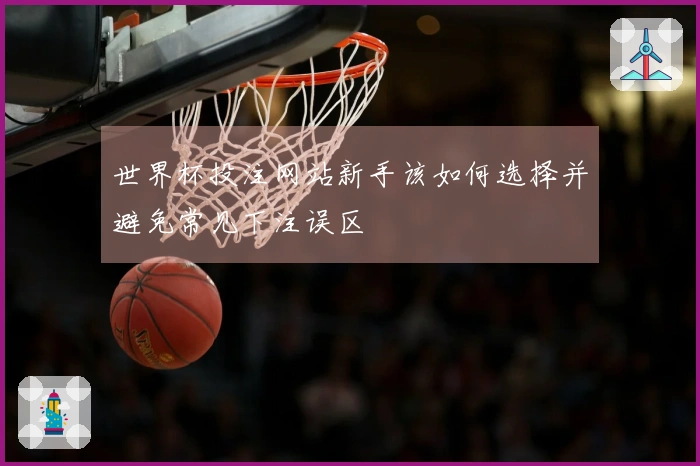 世界杯投注网站新手该如何选择并避免常见下注误区