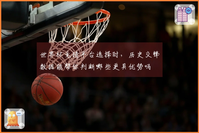 世界杯竞猜平台选择时，历史交锋数据能帮你判断哪些更具优势吗