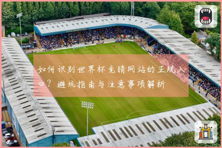 如何识别世界杯竞猜网站的正规入口？避坑指南与注意事项解析