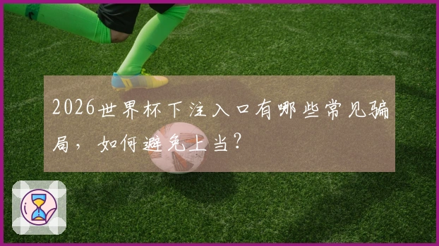 2026世界杯下注入口有哪些常见骗局，如何避免上当？