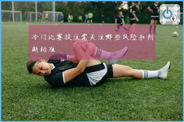 冷门比赛投注需关注哪些风险和判断标准