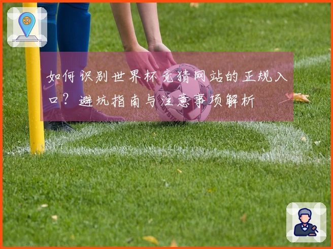 如何识别世界杯竞猜网站的正规入口？避坑指南与注意事项解析