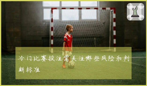 冷门比赛投注需关注哪些风险和判断标准
