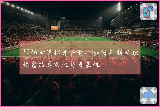 2026世界杯开户时,如何判断活动优惠的真实性与可靠性