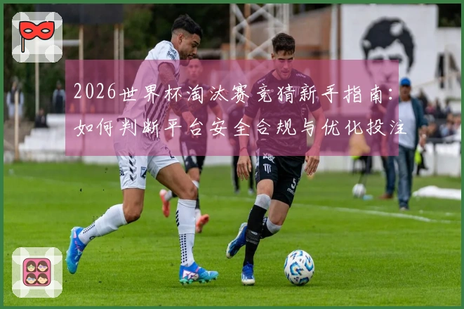 2026世界杯淘汰赛竞猜新手指南：如何判断平台安全合规与优化投注思路
