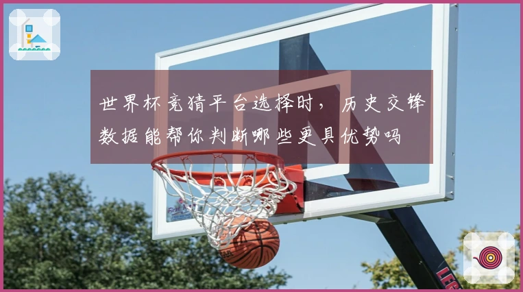 世界杯竞猜平台选择时，历史交锋数据能帮你判断哪些更具优势吗