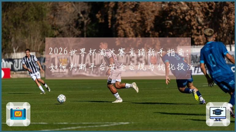 2026世界杯淘汰赛竞猜新手指南：如何判断平台安全合规与优化投注思路
